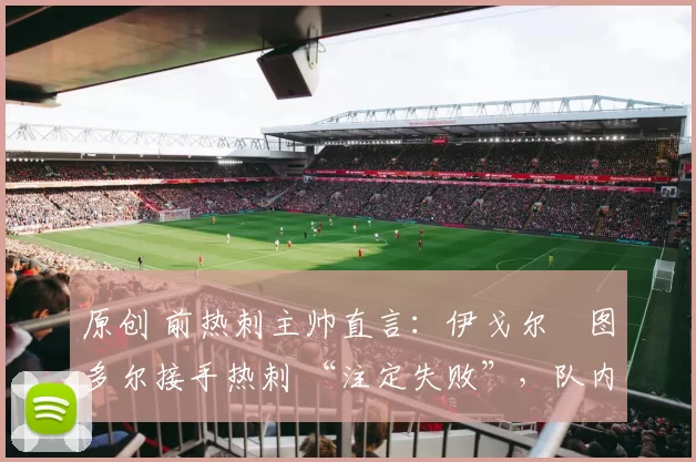 原创 前热刺主帅直言:伊戈尔・图多尔接手热刺 “注定失败”,队内氛围 “ toxic 至极”