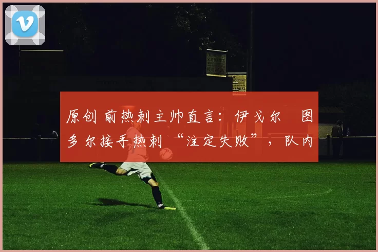 原创 前热刺主帅直言：伊戈尔・图多尔接手热刺 “注定失败”，队内氛围 “ toxic 至极”