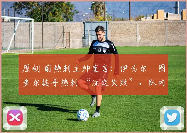 原创 前热刺主帅直言:伊戈尔・图多尔接手热刺 “注定失败”,队内氛围 “ toxic 至极”