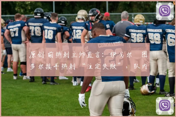 原创 前热刺主帅直言：伊戈尔・图多尔接手热刺 “注定失败”，队内氛围 “ toxic 至极”