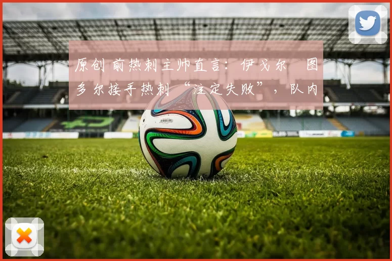 原创 前热刺主帅直言:伊戈尔・图多尔接手热刺 “注定失败”,队内氛围 “ toxic 至极”