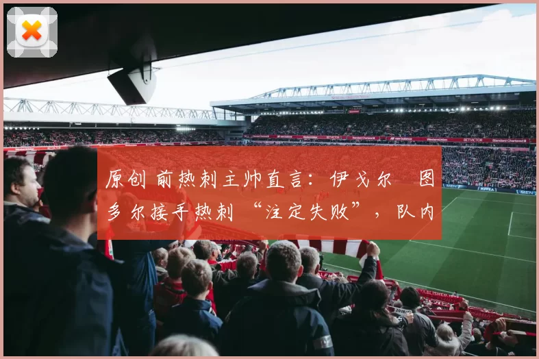 原创 前热刺主帅直言：伊戈尔・图多尔接手热刺 “注定失败”，队内氛围 “ toxic 至极”