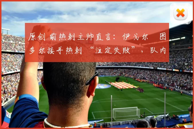 原创 前热刺主帅直言:伊戈尔・图多尔接手热刺 “注定失败”,队内氛围 “ toxic 至极”
