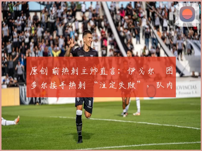 原创 前热刺主帅直言:伊戈尔・图多尔接手热刺 “注定失败”,队内氛围 “ toxic 至极”