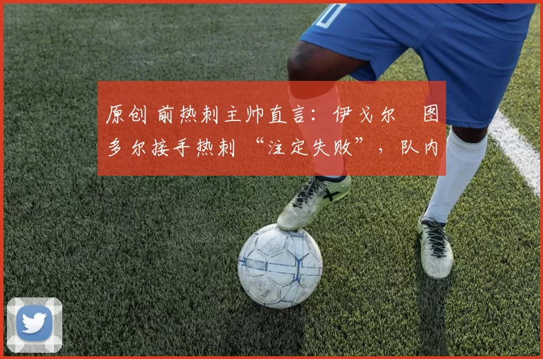 原创 前热刺主帅直言:伊戈尔・图多尔接手热刺 “注定失败”,队内氛围 “ toxic 至极”