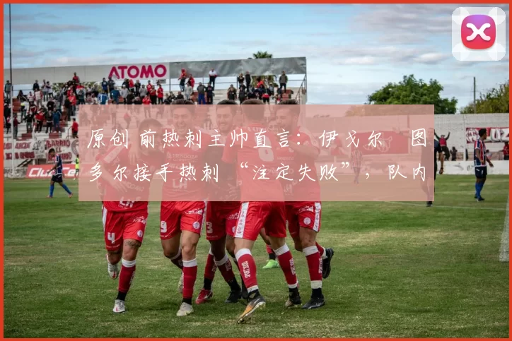原创 前热刺主帅直言:伊戈尔・图多尔接手热刺 “注定失败”,队内氛围 “ toxic 至极”