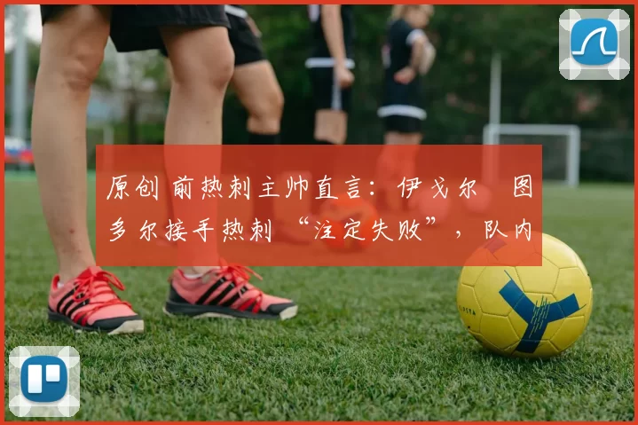 原创 前热刺主帅直言：伊戈尔・图多尔接手热刺 “注定失败”，队内氛围 “ toxic 至极”