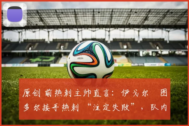 原创 前热刺主帅直言：伊戈尔・图多尔接手热刺 “注定失败”，队内氛围 “ toxic 至极”