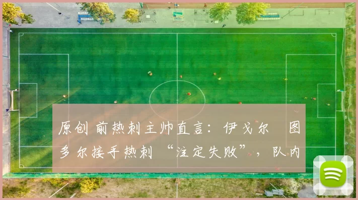 原创 前热刺主帅直言：伊戈尔・图多尔接手热刺 “注定失败”，队内氛围 “ toxic 至极”