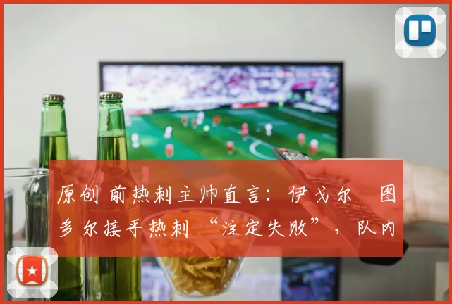 原创 前热刺主帅直言：伊戈尔・图多尔接手热刺 “注定失败”，队内氛围 “ toxic 至极”