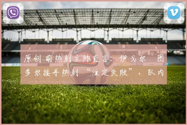 原创 前热刺主帅直言：伊戈尔・图多尔接手热刺 “注定失败”，队内氛围 “ toxic 至极”