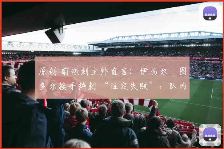 原创 前热刺主帅直言：伊戈尔・图多尔接手热刺 “注定失败”，队内氛围 “ toxic 至极”