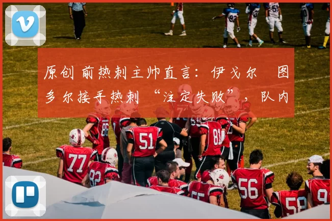 原创 前热刺主帅直言：伊戈尔・图多尔接手热刺 “注定失败”，队内氛围 “ toxic 至极”