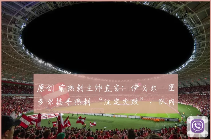 原创 前热刺主帅直言：伊戈尔・图多尔接手热刺 “注定失败”，队内氛围 “ toxic 至极”