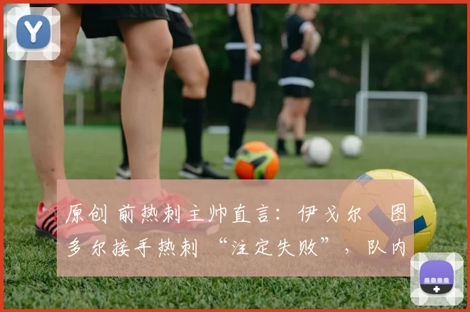 原创 前热刺主帅直言:伊戈尔・图多尔接手热刺 “注定失败”,队内氛围 “ toxic 至极”
