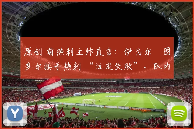 原创 前热刺主帅直言：伊戈尔・图多尔接手热刺 “注定失败”，队内氛围 “ toxic 至极”