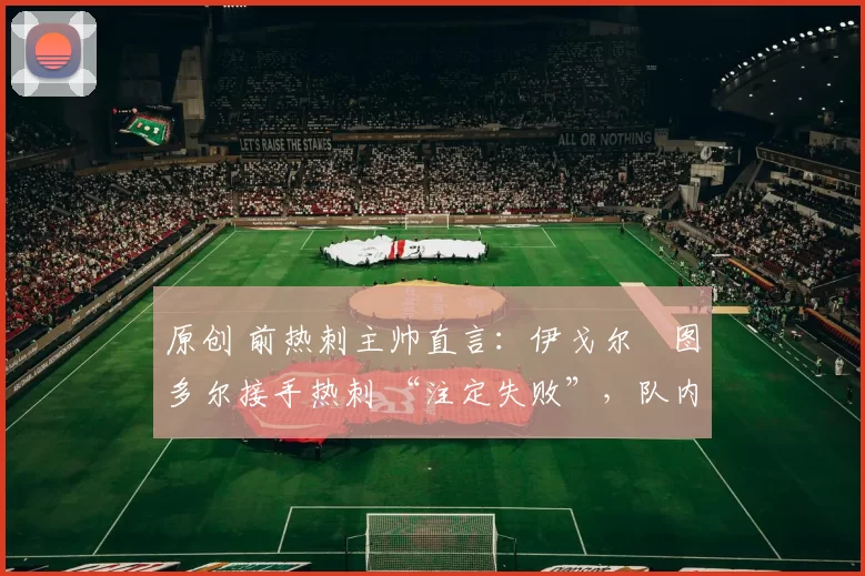 原创 前热刺主帅直言:伊戈尔・图多尔接手热刺 “注定失败”,队内氛围 “ toxic 至极”