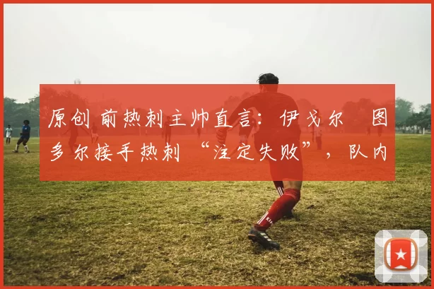 原创 前热刺主帅直言:伊戈尔・图多尔接手热刺 “注定失败”,队内氛围 “ toxic 至极”