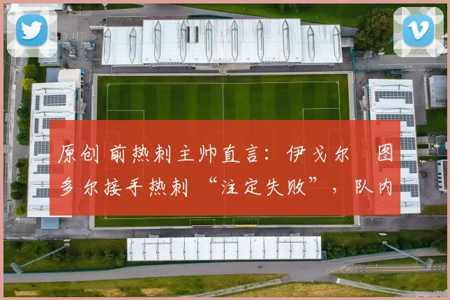 原创 前热刺主帅直言：伊戈尔・图多尔接手热刺 “注定失败”，队内氛围 “ toxic 至极”