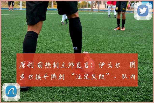 原创 前热刺主帅直言：伊戈尔・图多尔接手热刺 “注定失败”，队内氛围 “ toxic 至极”