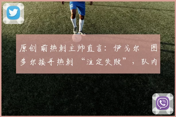 原创 前热刺主帅直言：伊戈尔・图多尔接手热刺 “注定失败”，队内氛围 “ toxic 至极”