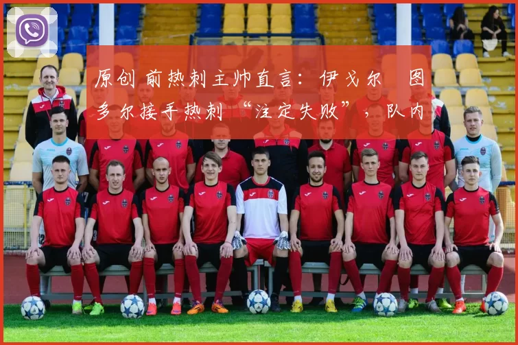 原创 前热刺主帅直言:伊戈尔・图多尔接手热刺 “注定失败”,队内氛围 “ toxic 至极”