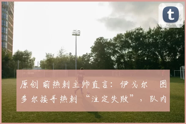 原创 前热刺主帅直言：伊戈尔・图多尔接手热刺 “注定失败”，队内氛围 “ toxic 至极”