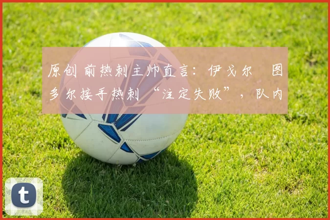 原创 前热刺主帅直言：伊戈尔・图多尔接手热刺 “注定失败”，队内氛围 “ toxic 至极”