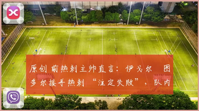 原创 前热刺主帅直言:伊戈尔・图多尔接手热刺 “注定失败”,队内氛围 “ toxic 至极”