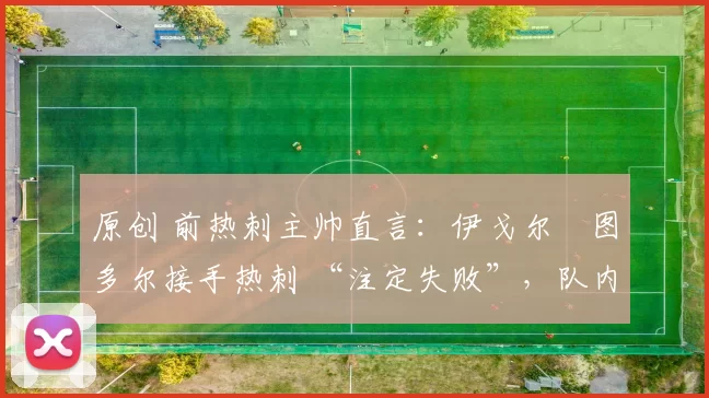 原创 前热刺主帅直言：伊戈尔・图多尔接手热刺 “注定失败”，队内氛围 “ toxic 至极”