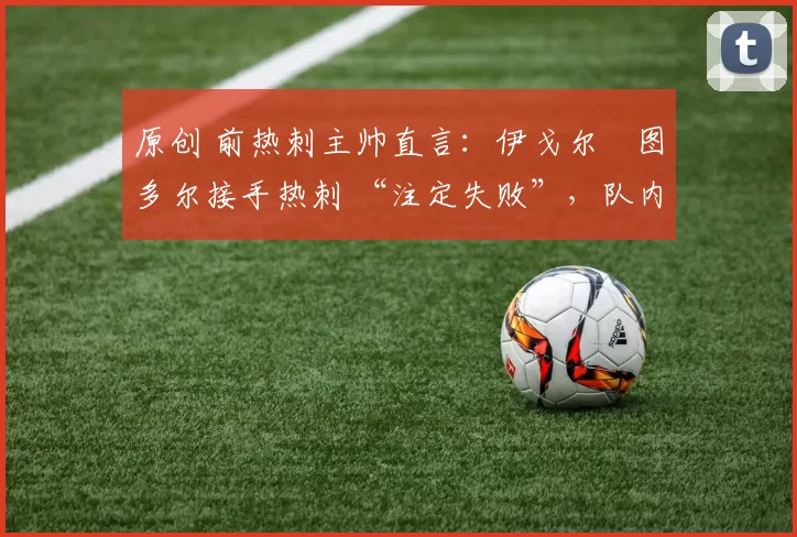 原创 前热刺主帅直言：伊戈尔・图多尔接手热刺 “注定失败”，队内氛围 “ toxic 至极”