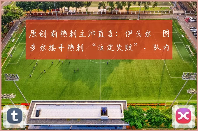 原创 前热刺主帅直言：伊戈尔・图多尔接手热刺 “注定失败”，队内氛围 “ toxic 至极”