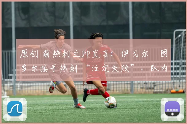 原创 前热刺主帅直言：伊戈尔・图多尔接手热刺 “注定失败”，队内氛围 “ toxic 至极”