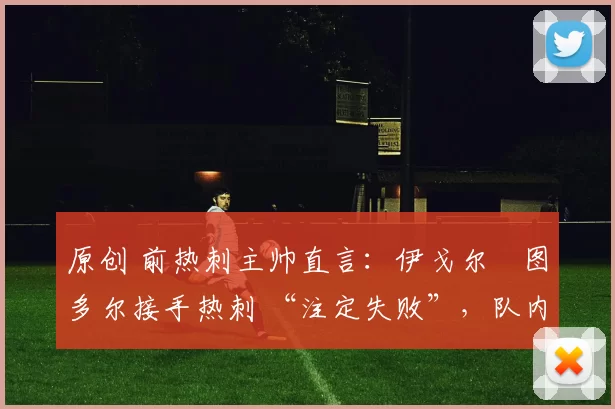 原创 前热刺主帅直言：伊戈尔・图多尔接手热刺 “注定失败”，队内氛围 “ toxic 至极”