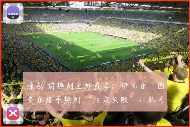 原创 前热刺主帅直言：伊戈尔・图多尔接手热刺 “注定失败”，队内氛围 “ toxic 至极”