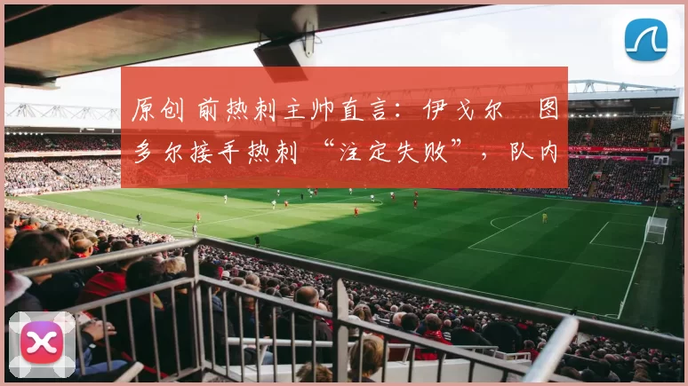 原创 前热刺主帅直言：伊戈尔・图多尔接手热刺 “注定失败”，队内氛围 “ toxic 至极”