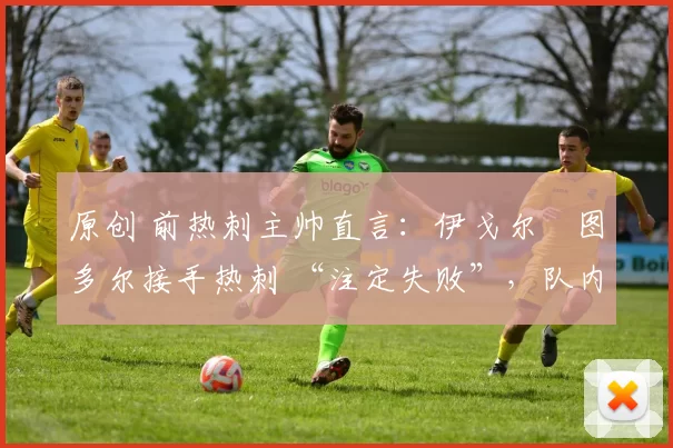 原创 前热刺主帅直言：伊戈尔・图多尔接手热刺 “注定失败”，队内氛围 “ toxic 至极”
