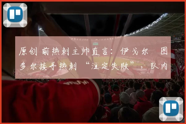 原创 前热刺主帅直言：伊戈尔・图多尔接手热刺 “注定失败”，队内氛围 “ toxic 至极”