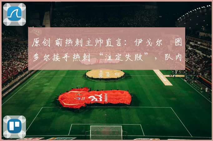 原创 前热刺主帅直言:伊戈尔・图多尔接手热刺 “注定失败”,队内氛围 “ toxic 至极”