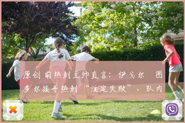 原创 前热刺主帅直言：伊戈尔・图多尔接手热刺 “注定失败”，队内氛围 “ toxic 至极”