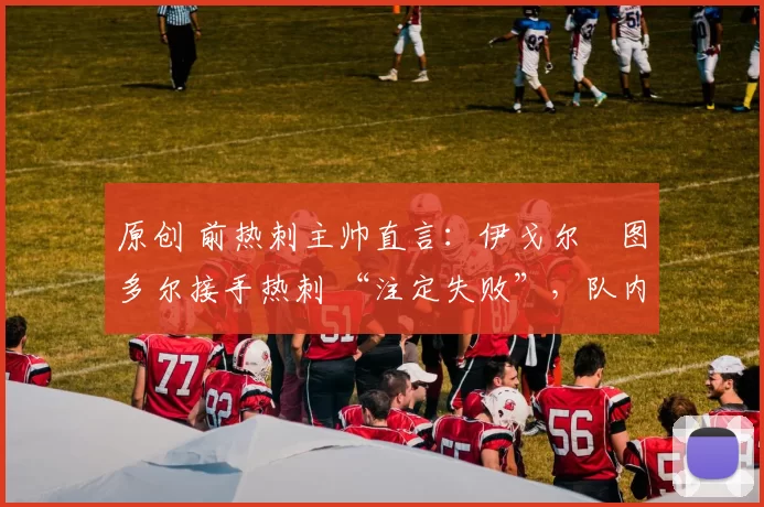 原创 前热刺主帅直言：伊戈尔・图多尔接手热刺 “注定失败”，队内氛围 “ toxic 至极”