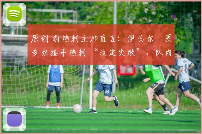 原创 前热刺主帅直言：伊戈尔・图多尔接手热刺 “注定失败”，队内氛围 “ toxic 至极”