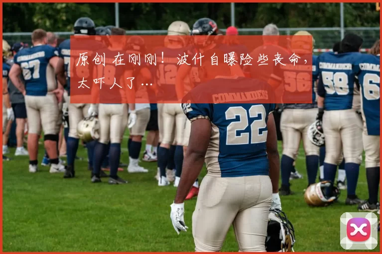 原创 在刚刚!波什自曝险些丧命,太吓人了…