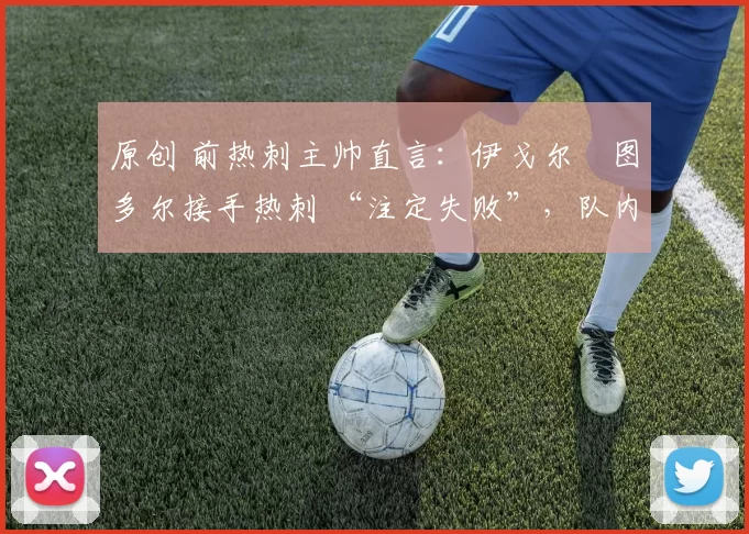 原创 前热刺主帅直言:伊戈尔・图多尔接手热刺 “注定失败”,队内氛围 “ toxic 至极”