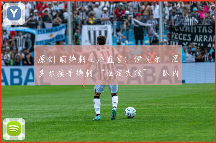 原创 前热刺主帅直言：伊戈尔・图多尔接手热刺 “注定失败”，队内氛围 “ toxic 至极”