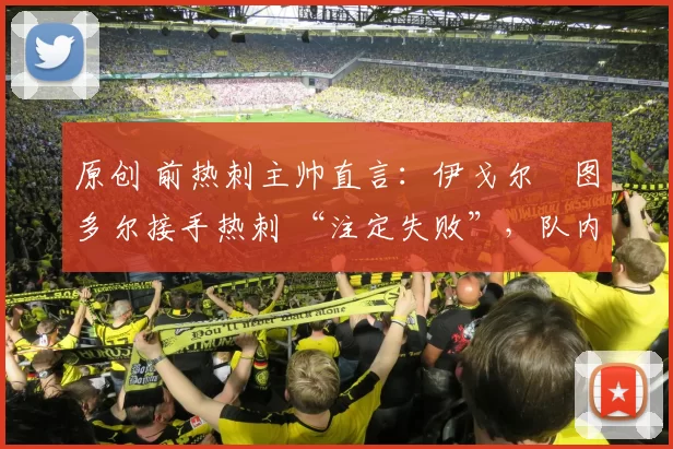 原创 前热刺主帅直言：伊戈尔・图多尔接手热刺 “注定失败”，队内氛围 “ toxic 至极”