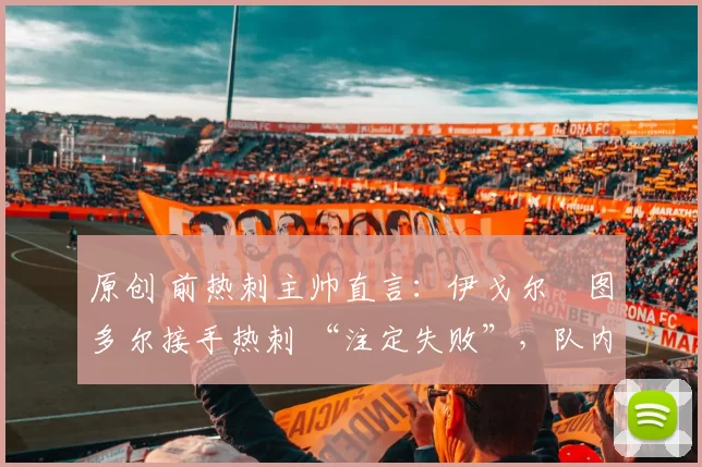 原创 前热刺主帅直言:伊戈尔・图多尔接手热刺 “注定失败”,队内氛围 “ toxic 至极”