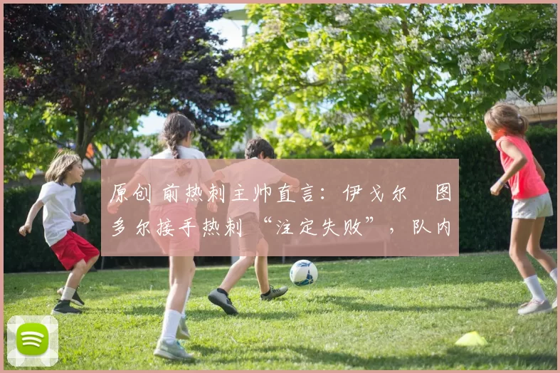 原创 前热刺主帅直言：伊戈尔・图多尔接手热刺 “注定失败”，队内氛围 “ toxic 至极”