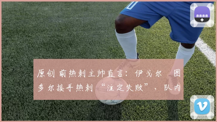 原创 前热刺主帅直言：伊戈尔・图多尔接手热刺 “注定失败”，队内氛围 “ toxic 至极”