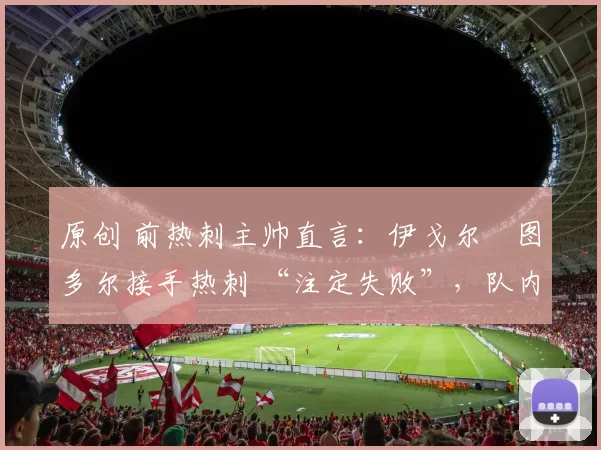 原创 前热刺主帅直言：伊戈尔・图多尔接手热刺 “注定失败”，队内氛围 “ toxic 至极”